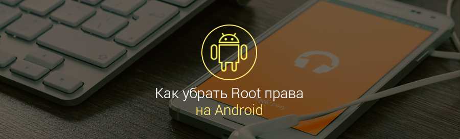 Инструкция: как отключить root права на android смартфоне или планшете